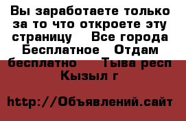 Вы заработаете только за то что откроете эту страницу. - Все города Бесплатное » Отдам бесплатно   . Тыва респ.,Кызыл г.